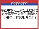 鹤壁中级化工安全工程师怎么考需要什么条件(鹤壁化工安全工程师报考条件)