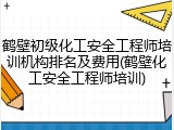 鹤壁初级化工安全工程师培训机构排名及费用(鹤壁化工安全工程师培训)