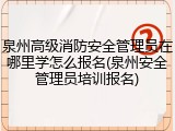 泉州高级消防安全管理员在哪里学怎么报名(泉州安全管理员培训报名)