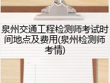 泉州交通工程检测师考试时间地点及费用(泉州检测师考情)