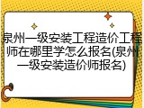 泉州一级安装工程造价工程师在哪里学怎么报名(泉州一级安装造价师报名)