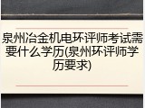 泉州冶金机电环评师考试需要什么学历(泉州环评师学历要求)