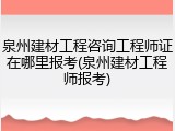 泉州建材工程咨询工程师证在哪里报考(泉州建材工程师报考)