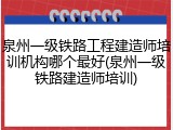 泉州一级铁路工程建造师培训机构哪个最好(泉州一级铁路建造师培训)