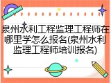 泉州水利工程监理工程师在哪里学怎么报名(泉州水利监理工程师培训报名)