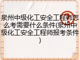 泉州中级化工安全工程师怎么考需要什么条件(泉州中级化工安全工程师报考条件)