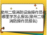 泉州二级消防设施操作员在哪里学怎么报名(泉州二级消防操作员报名)
