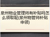 泉州物业管理师有补贴吗怎么领取呢(泉州物管师补贴申领)