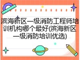 滨海新区一级消防工程师培训机构哪个最好(滨海新区一级消防培训优选)