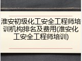 淮安初级化工安全工程师培训机构排名及费用(淮安化工安全工程师培训)
