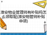 淮安物业管理师有补贴吗怎么领取呢(淮安物管师补贴申领)