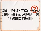 淄博一级铁路工程建造师培训机构哪个最好(淄博一级铁路建造师培训)