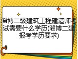 淄博二级建筑工程建造师考试需要什么学历(淄博二建报考学历要求)