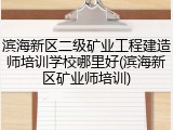 滨海新区二级矿业工程建造师培训学校哪里好(滨海新区矿业师培训)