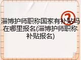 淄博护师职称国家有补贴吗在哪里报名(淄博护师职称补贴报名)