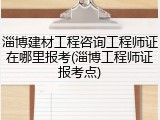 淄博建材工程咨询工程师证在哪里报考(淄博工程师证报考点)