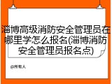 淄博高级消防安全管理员在哪里学怎么报名(淄博消防安全管理员报名点)