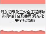 丹东初级化工安全工程师培训机构排名及费用(丹东化工安全师培训)