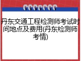 丹东交通工程检测师考试时间地点及费用(丹东检测师考情)