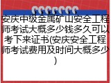 安庆中级金属矿山安全工程师考试大概多少钱多久可以考下来证书(安庆安全工程师考试费用及时间大概多少)