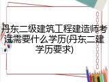 丹东二级建筑工程建造师考试需要什么学历(丹东二建学历要求)