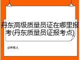 丹东高级质量员证在哪里报考(丹东质量员证报考点)