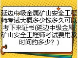 延边中级金属矿山安全工程师考试大概多少钱多久可以考下来证书(延边中级金属矿山安全工程师考试费用及时间约多少？)