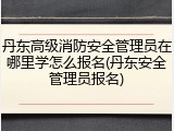 丹东高级消防安全管理员在哪里学怎么报名(丹东安全管理员报名)