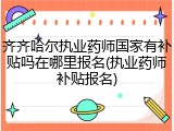 齐齐哈尔执业药师国家有补贴吗在哪里报名(执业药师补贴报名)