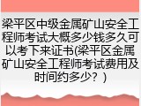 梁平区中级金属矿山安全工程师考试大概多少钱多久可以考下来证书(梁平区金属矿山安全工程师考试费用及时间约多少？)
