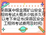 荣昌区中级金属矿山安全工程师考试大概多少钱多久可以考下来证书(荣昌区安全工程师考试费用及时间)