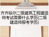 齐齐哈尔二级建筑工程建造师考试需要什么学历(二级建造师报考学历)