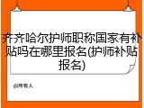 齐齐哈尔护师职称国家有补贴吗在哪里报名(护师补贴报名)