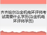 齐齐哈尔冶金机电环评师考试需要什么学历(冶金机电环评师学历)