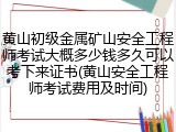 黄山初级金属矿山安全工程师考试大概多少钱多久可以考下来证书(黄山安全工程师考试费用及时间)