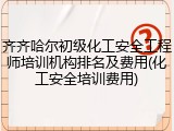齐齐哈尔初级化工安全工程师培训机构排名及费用(化工安全培训费用)