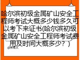 哈尔滨初级金属矿山安全工程师考试大概多少钱多久可以考下来证书(哈尔滨初级金属矿山安全工程师考试费用及时间大概多少？)