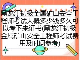 黑龙江初级金属矿山安全工程师考试大概多少钱多久可以考下来证书(黑龙江初级金属矿山安全工程师考试费用及时间参考)