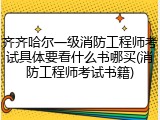 齐齐哈尔一级消防工程师考试具体要看什么书哪买(消防工程师考试书籍)