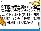 梁平区初级金属矿山安全工程师考试大概多少钱多久可以考下来证书(梁平区初级金属矿山安全工程师考试费用及时间大概多少)