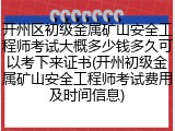 开州区初级金属矿山安全工程师考试大概多少钱多久可以考下来证书(开州初级金属矿山安全工程师考试费用及时间信息)