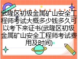 武隆区初级金属矿山安全工程师考试大概多少钱多久可以考下来证书(武隆区初级金属矿山安全工程师考试费用及时间)