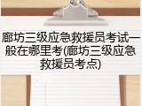 廊坊三级应急救援员考试一般在哪里考(廊坊三级应急救援员考点)