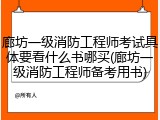 廊坊一级消防工程师考试具体要看什么书哪买(廊坊一级消防工程师备考用书)