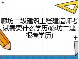 廊坊二级建筑工程建造师考试需要什么学历(廊坊二建报考学历)