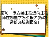 廊坊一级安装工程造价工程师在哪里学怎么报名(廊坊造价师培训报名)