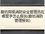 廊坊高级消防安全管理员在哪里学怎么报名(廊坊消防管理报名)