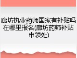 廊坊执业药师国家有补贴吗在哪里报名(廊坊药师补贴申领处)