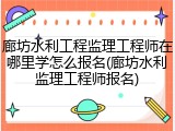 廊坊水利工程监理工程师在哪里学怎么报名(廊坊水利监理工程师报名)
