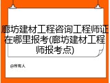 廊坊建材工程咨询工程师证在哪里报考(廊坊建材工程师报考点)
